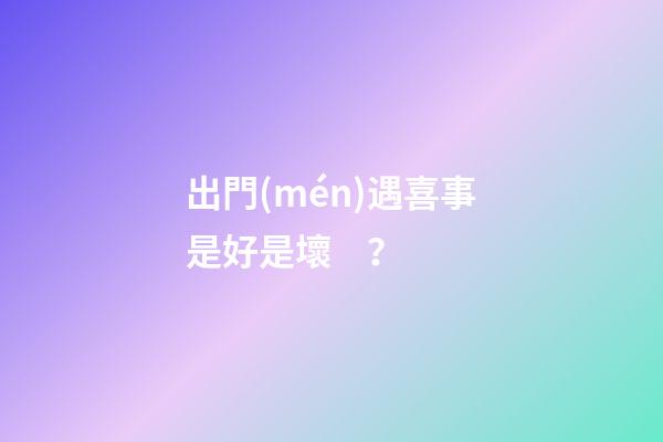 出門(mén)遇喜事是好是壞？